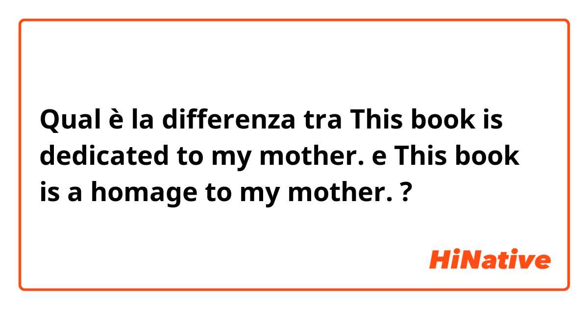 Qual è la differenza tra  This book is dedicated to my mother. e This book is a homage to my mother. ?