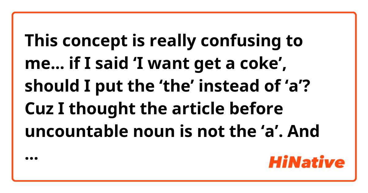 This concept is really confusing to me... if I said ‘I want get a coke’, should I put the ‘the’ instead of ‘a’?   Cuz I thought the  article before uncountable noun is not the ‘a’.  And also I learned that coke is uncountable noun.... 
so.. here’s a question. ‘I want get the coke’ is grammartically wrong? Someone help me out...😭
