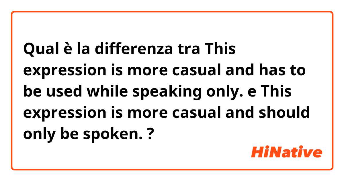 Qual è la differenza tra  This expression is more casual and has to be used while speaking only. e This expression is more casual and should only be spoken. ?