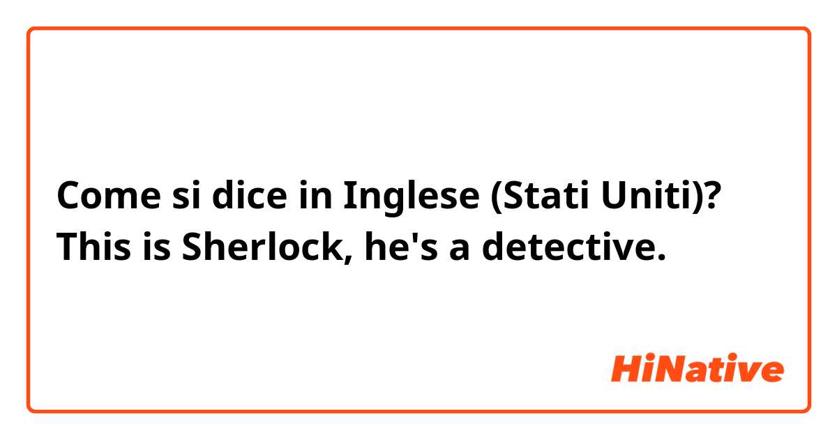 Come si dice in Inglese (Stati Uniti)? This is Sherlock, he's a detective.