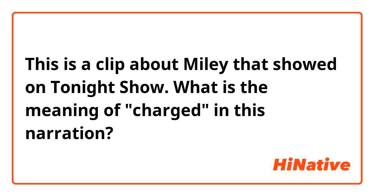 This is a clip about Miley that showed on Tonight Show.
What is the meaning of "charged" in this narration?