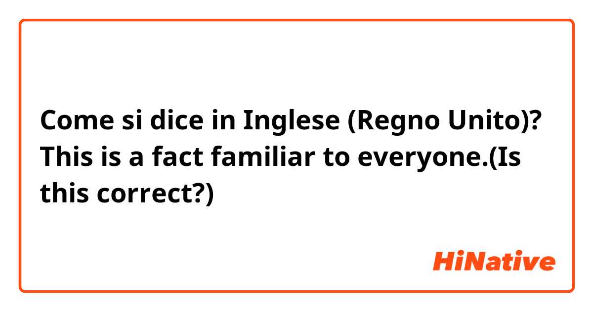 Come si dice in Inglese (Regno Unito)? This is a fact familiar to everyone.(Is this correct?)