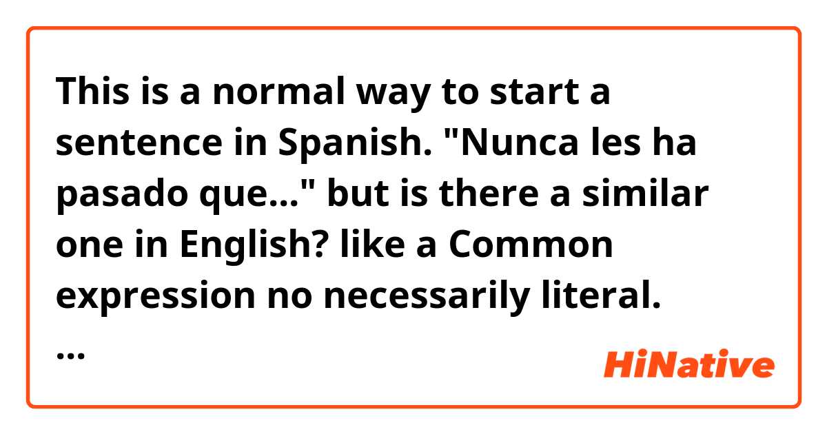 This is a normal way to start a sentence in Spanish. "Nunca les ha pasado que..." but is there a similar one in English? like a Common expression no necessarily literal. 

Thanks in advance