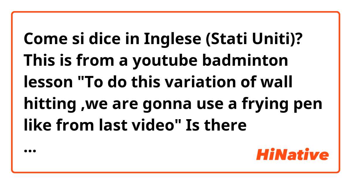 Come si dice in Inglese (Stati Uniti)? This is from a youtube badminton lesson

"To do this variation of wall hitting ,we are gonna use a frying pen like from last video"

Is there something omitted here like,I mean "like from" doesn't make any sense to me.Thank you!
