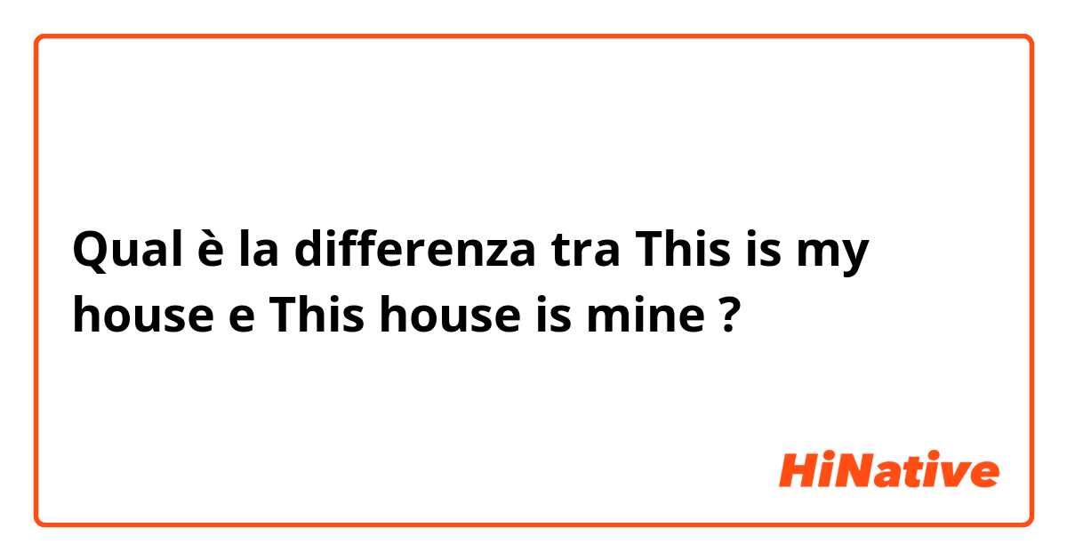 Qual è la differenza tra  This is my house  e This house is mine  ?