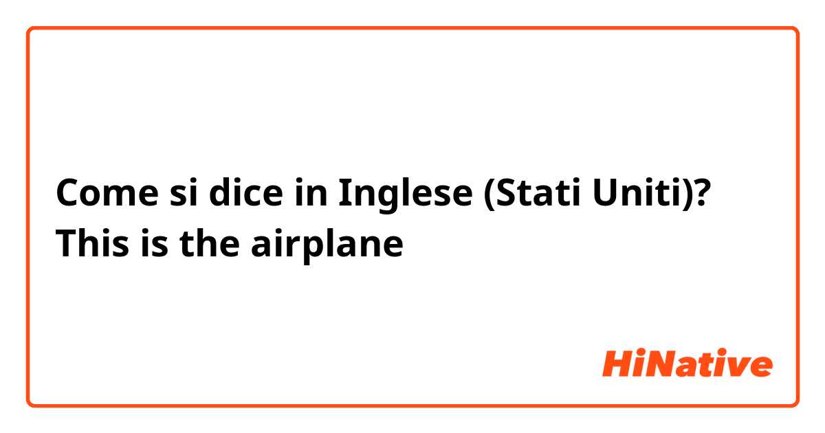 Come si dice in Inglese (Stati Uniti)? This is the airplane 