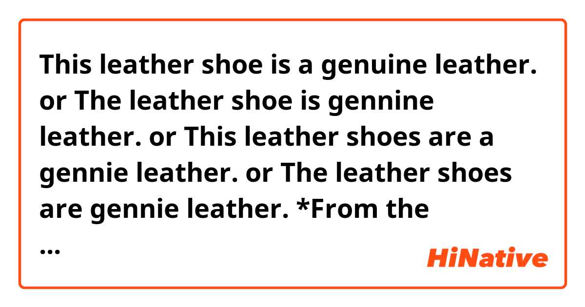 This leather shoe is a genuine leather.
or
The leather shoe is gennine leather.
or
This leather shoes are  a gennie leather.
or
The leather shoes are gennie leather.


*From the beginning of the topic, I would like to talk about the only specific leather shoes I own.

*Of course, it is a pair of leather shoes.

How is it appropriate to express it?