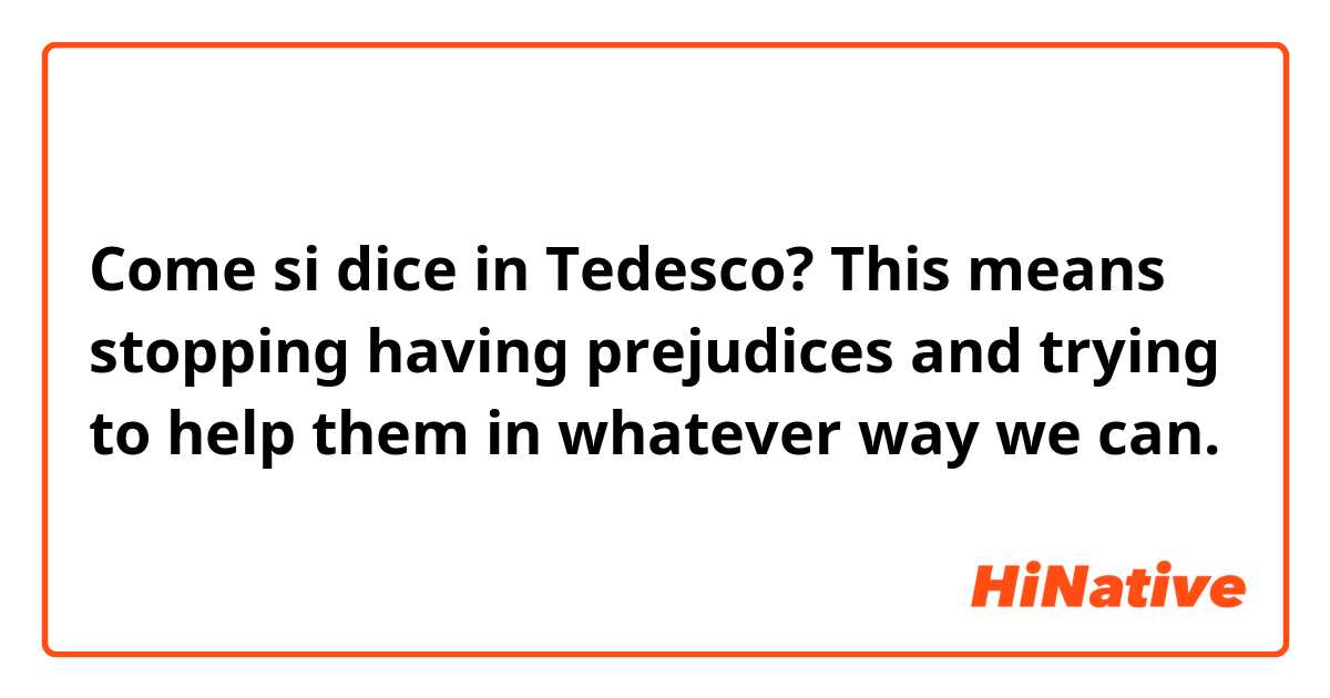 Come si dice in Tedesco? This means stopping having prejudices and trying to help them in whatever way we can. 