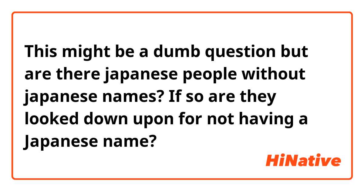 This might be a dumb question but are there japanese people without japanese names? If so are they looked down upon for not having a Japanese name?