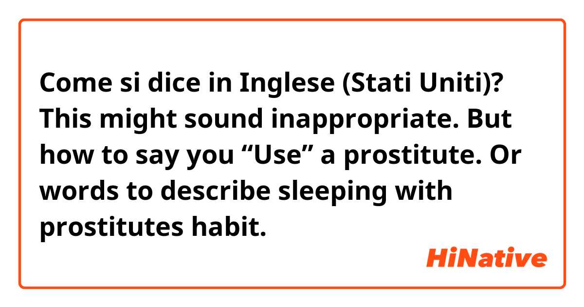 Come si dice in Inglese (Stati Uniti)? This might sound inappropriate. But how to say you “Use” a prostitute. Or words to describe sleeping with prostitutes habit.