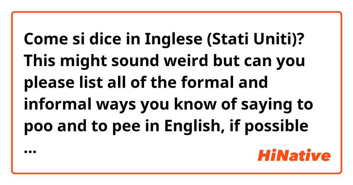 Come si dice in Inglese (Stati Uniti)? This might sound weird but can you please list all of the formal and informal ways you know of saying to poo and to pee in English, if possible put them in sentences, thank you.