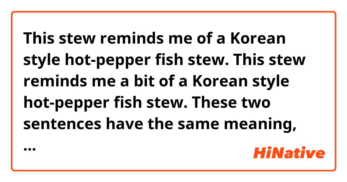 This stew reminds me of a Korean style hot-pepper fish stew.
This stew reminds me a bit of a Korean style hot-pepper fish stew.
These two sentences have the same meaning, right?