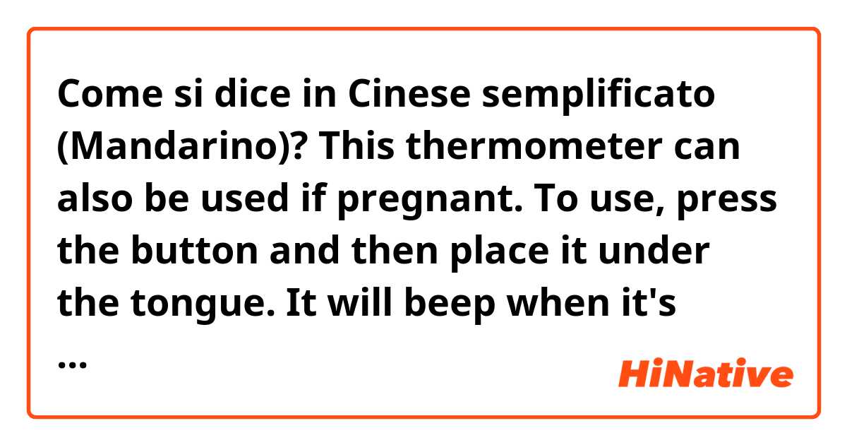 Come si dice in Cinese semplificato (Mandarino)? This thermometer can also be used if pregnant. To use, press the button and then place it under the tongue. It will beep when it's done. 
