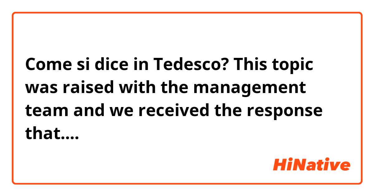 Come si dice in Tedesco? This topic was raised with the management team and we received the response that....