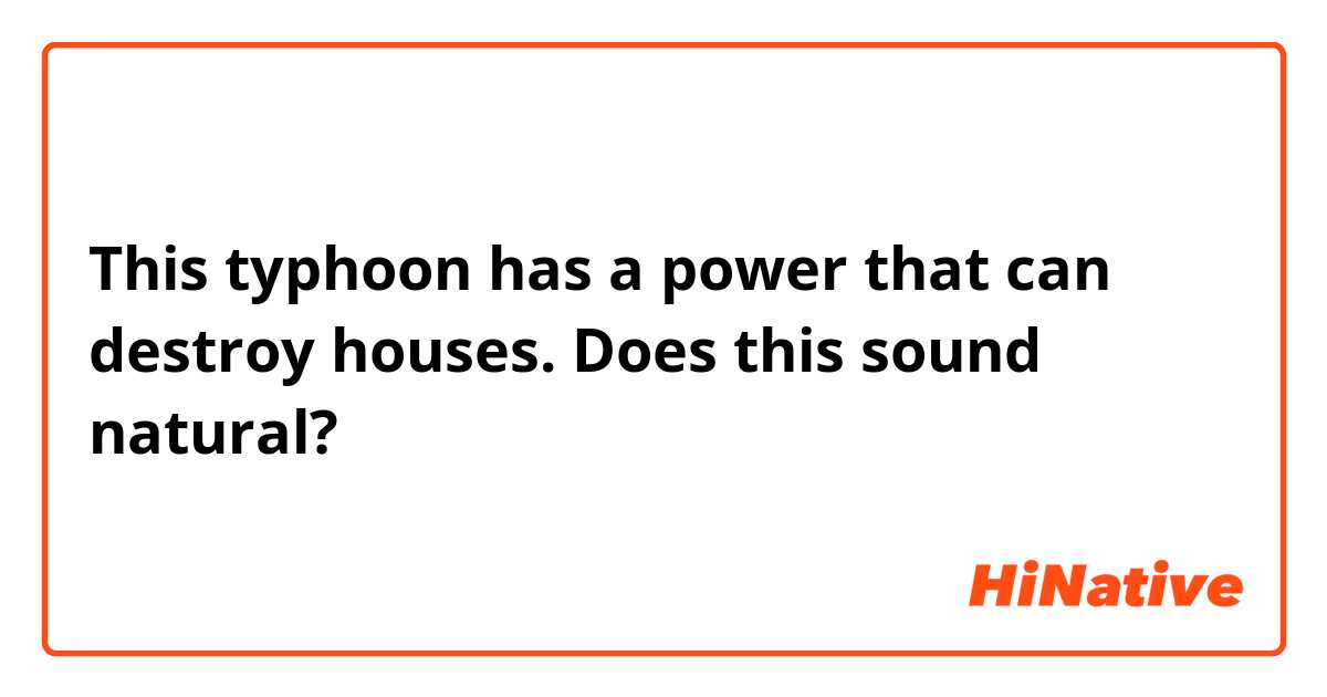 This typhoon has a power that can destroy houses.
Does this sound natural? 