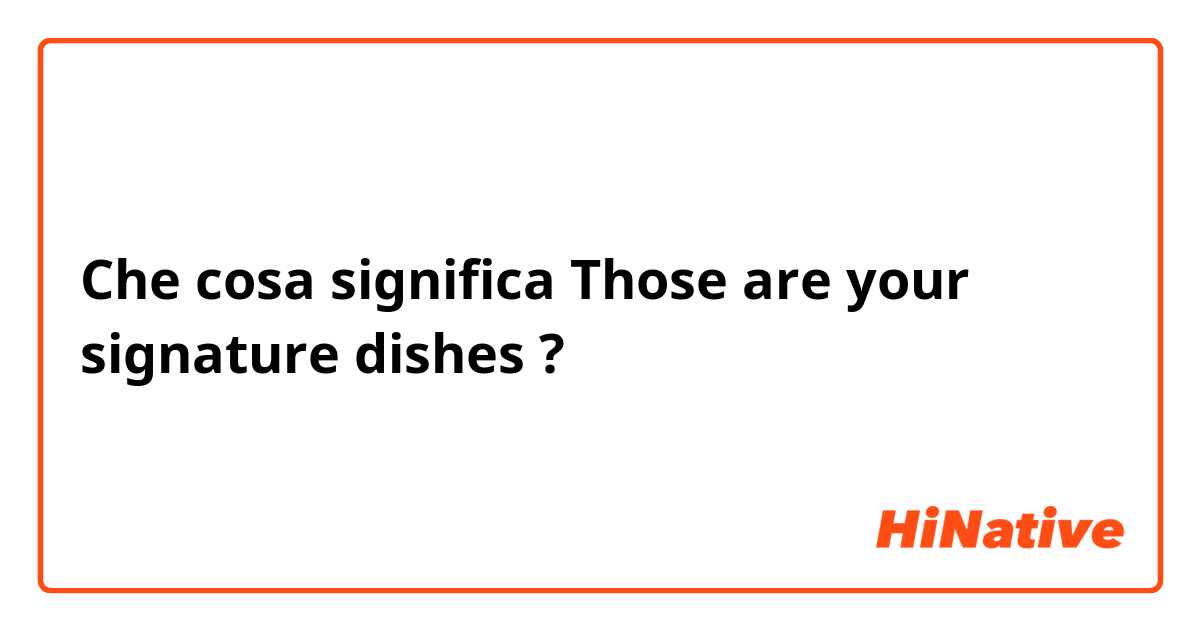 Che cosa significa Those are your signature dishes?