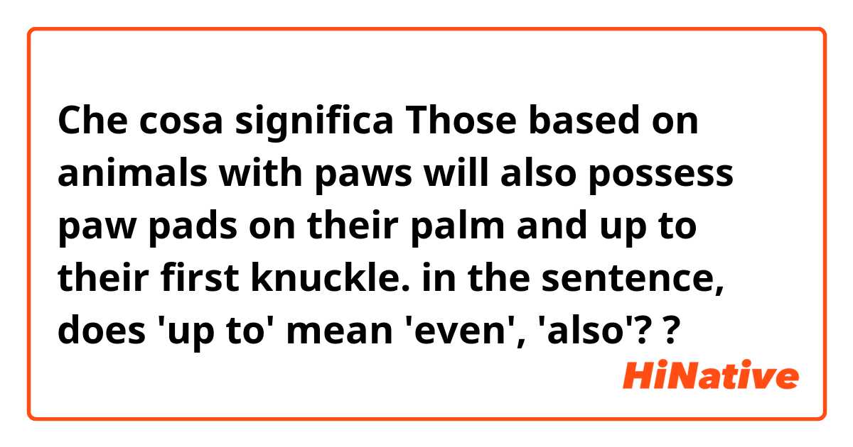 Che cosa significa Those based on animals with paws will also possess paw pads on their palm and up to their first knuckle.

in the sentence, does 'up to' mean 'even', 'also'??