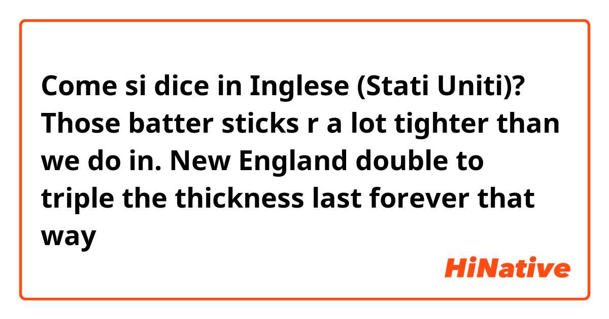 Come si dice in Inglese (Stati Uniti)? Those batter sticks r a lot tighter than we do in. New England double to triple the thickness last forever that way