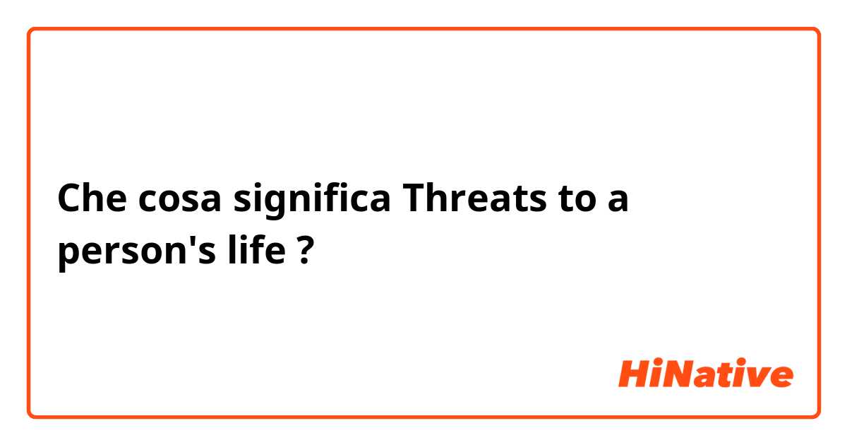 Che cosa significa Threats to a person's life?