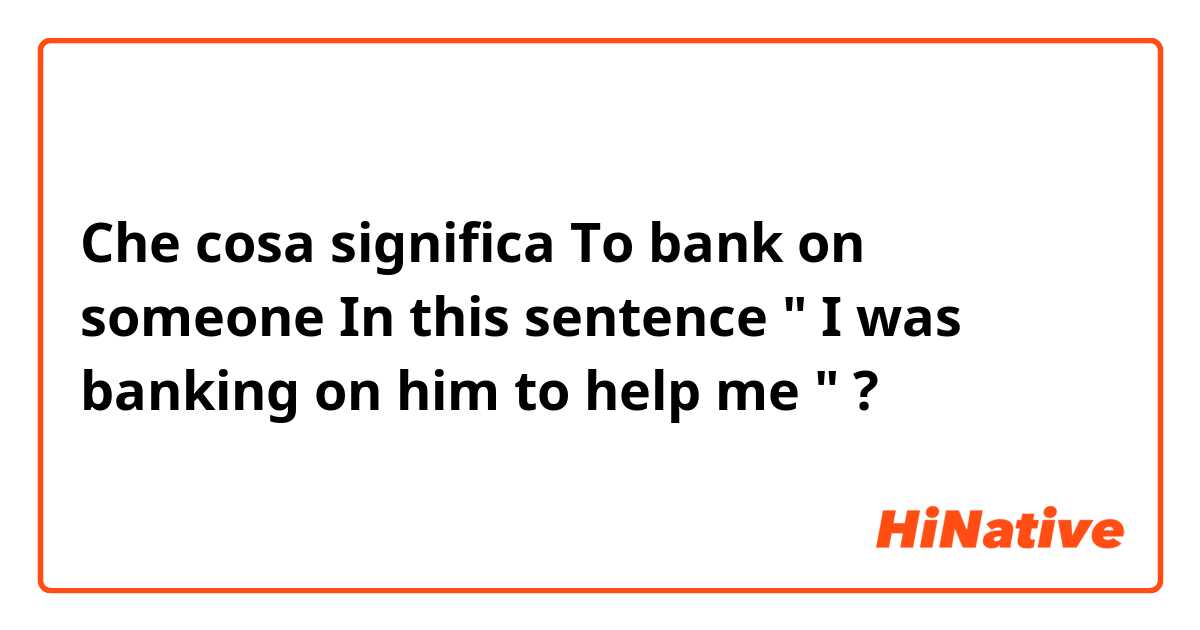 Che cosa significa To bank on someone
In this sentence " I was banking on him to help me "
?