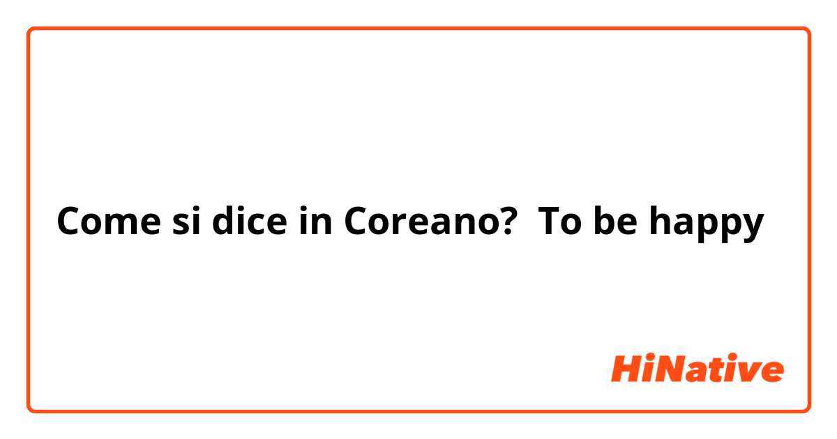 Come si dice in Coreano? To be happy