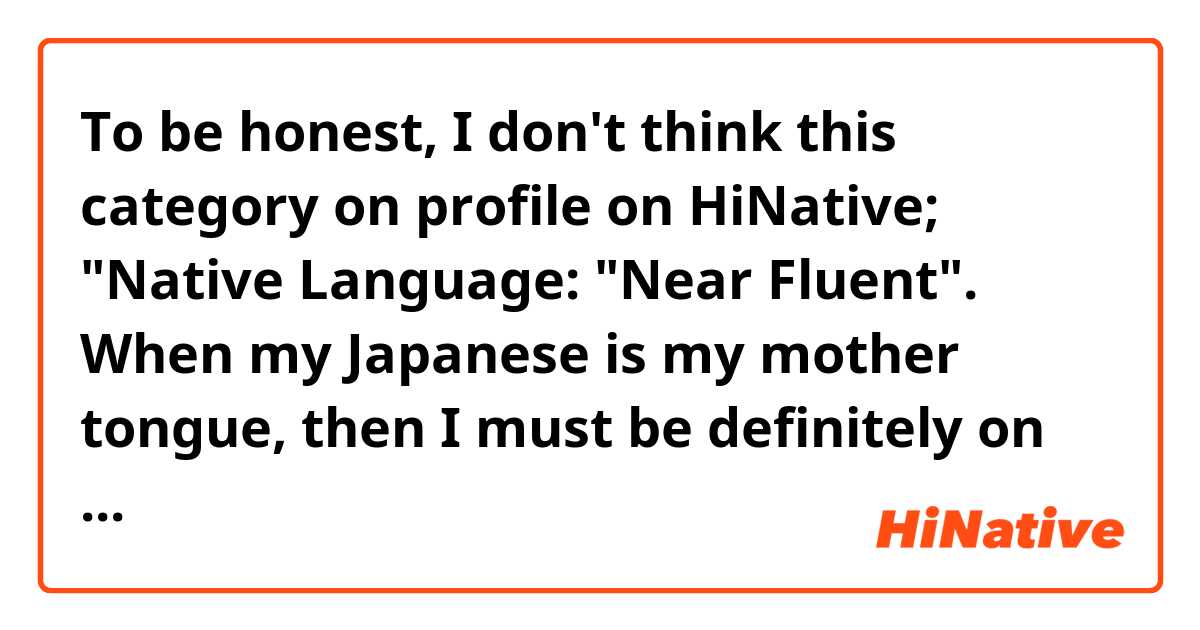 To be honest, I don't think this category on profile on HiNative; "Native Language: "Near Fluent".

When my Japanese is my mother tongue, then I must be definitely on "Fluent" on the language.

I'm studying English, but some American friends of mine have admitted my English as "Near Fluent", so I chose "English" as Near Fluent and it's my "Native Language". What do you think?