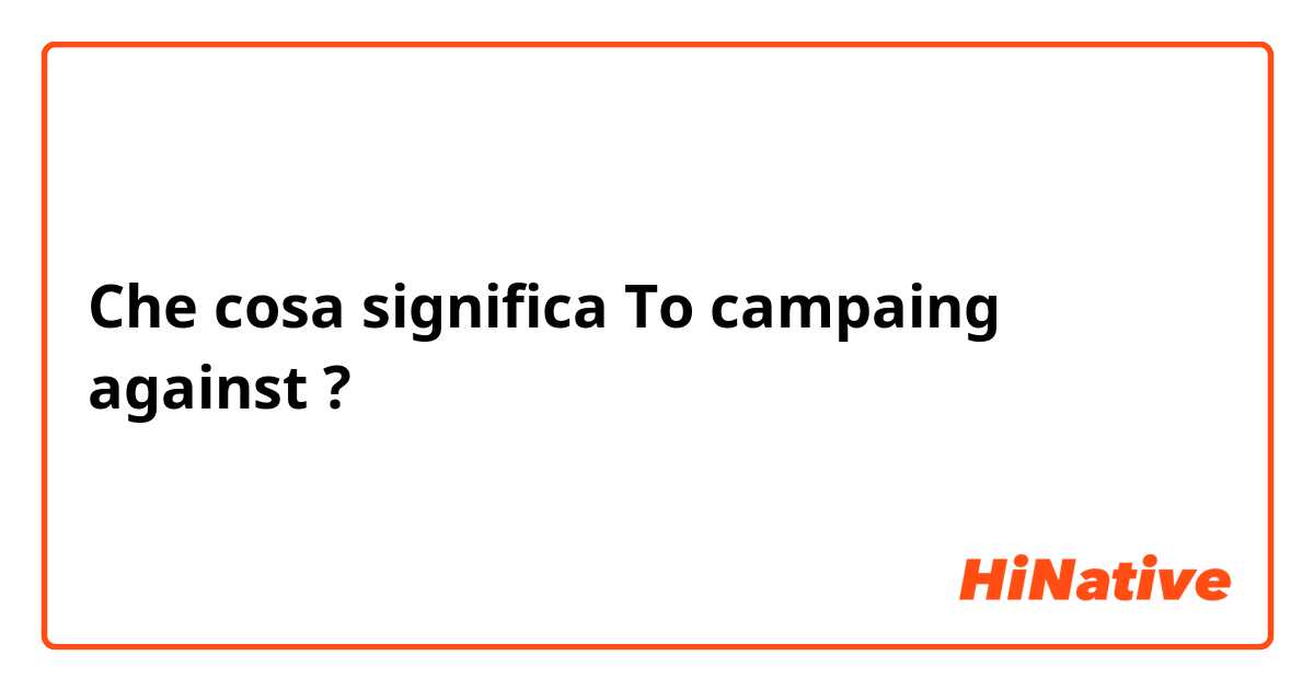 Che cosa significa To campaing against?