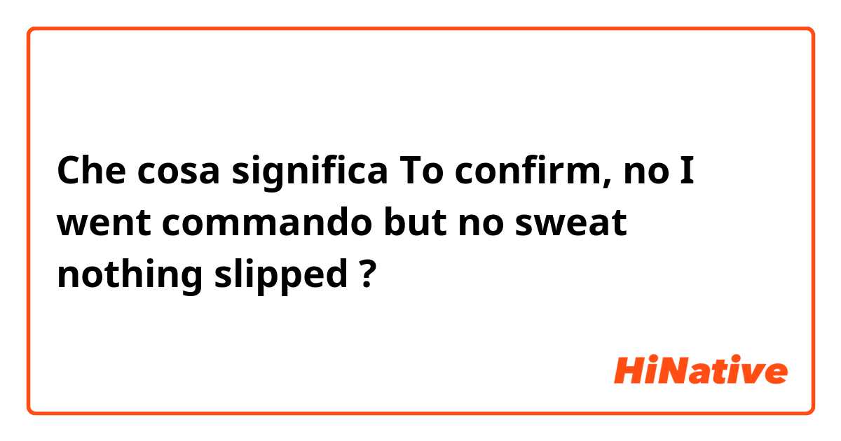 Che cosa significa To confirm, no I went commando but no sweat nothing slipped?