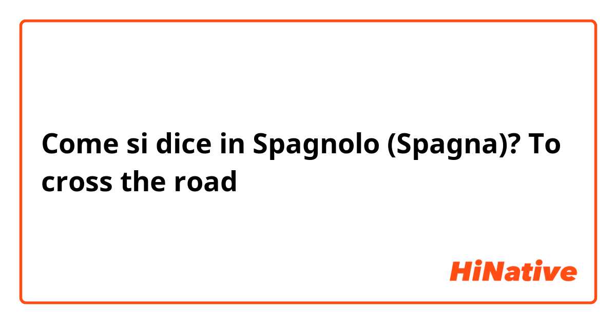 Come si dice in Spagnolo (Spagna)? To cross the road