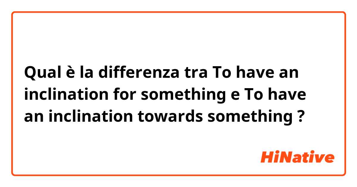 Qual è la differenza tra  To have an inclination for something  e To have an inclination towards something  ?
