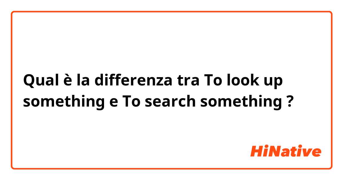 Qual è la differenza tra  To look up something  e To search something  ?