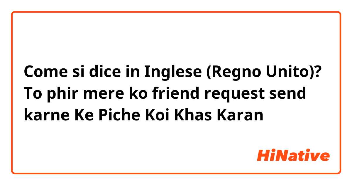 Come si dice in Inglese (Regno Unito)? To phir mere ko friend request send karne Ke Piche Koi Khas Karan