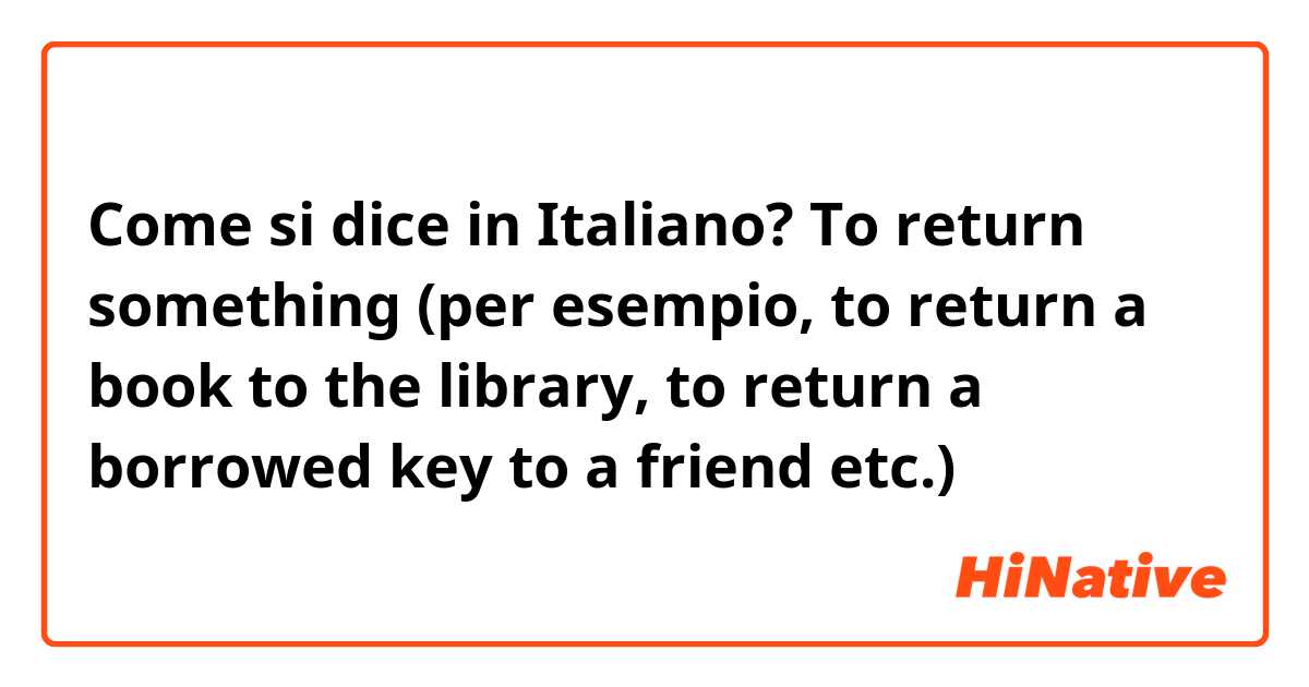 Come si dice in Italiano? To return something (per esempio, to return a book to the library, to return a borrowed key to a friend etc.)
