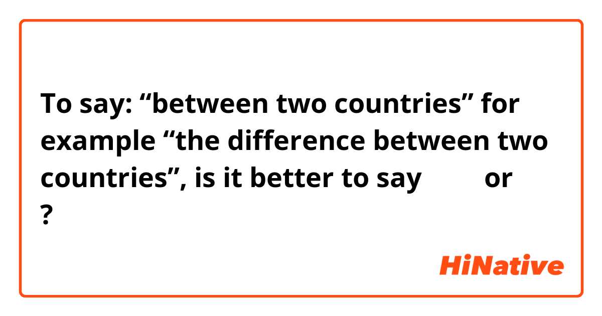 To say: “between two countries” for example “the difference between two countries”, is it better to say 国と国 or 国間 ?