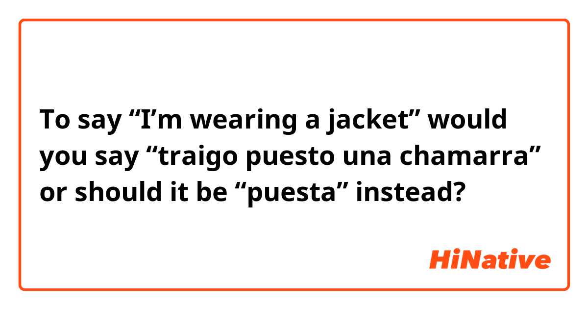 To say “I’m wearing a jacket” would you say “traigo puesto una chamarra” or should it be “puesta” instead? 