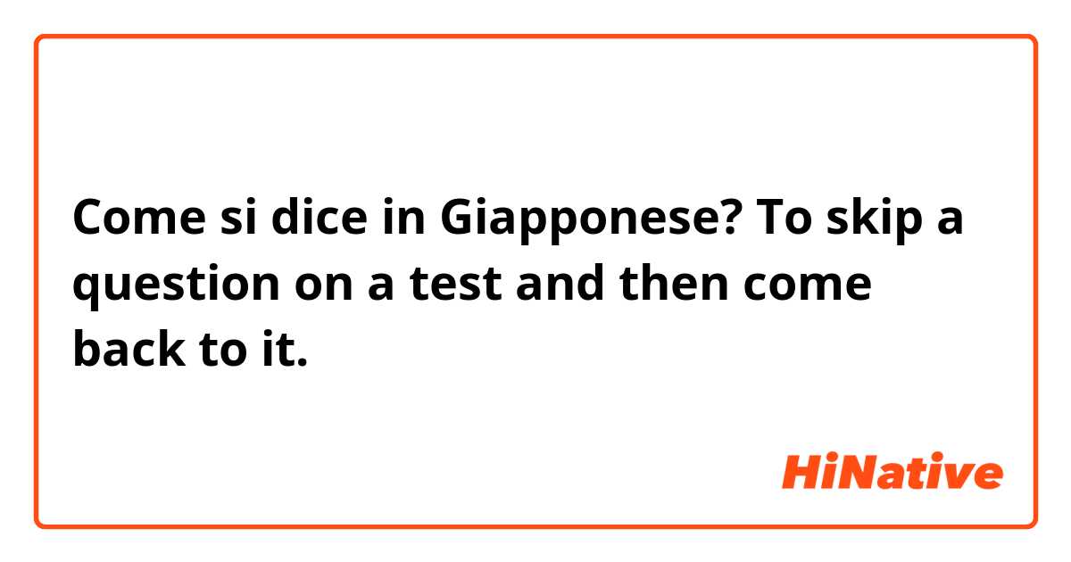 Come si dice in Giapponese? To skip a question on a test and then come back to it.