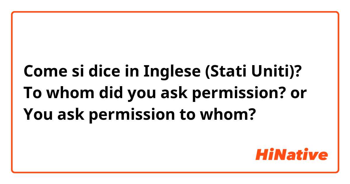 Come si dice in Inglese (Stati Uniti)? To whom did you ask permission? 
or
You ask permission to whom?