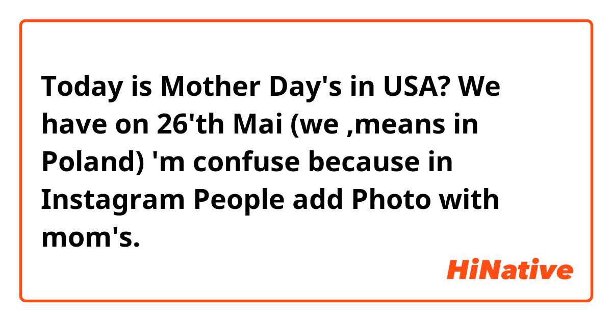Today is Mother Day's in USA? We have on 26'th Mai (we ,means in Poland) 'm confuse because in Instagram People add Photo with mom's. 