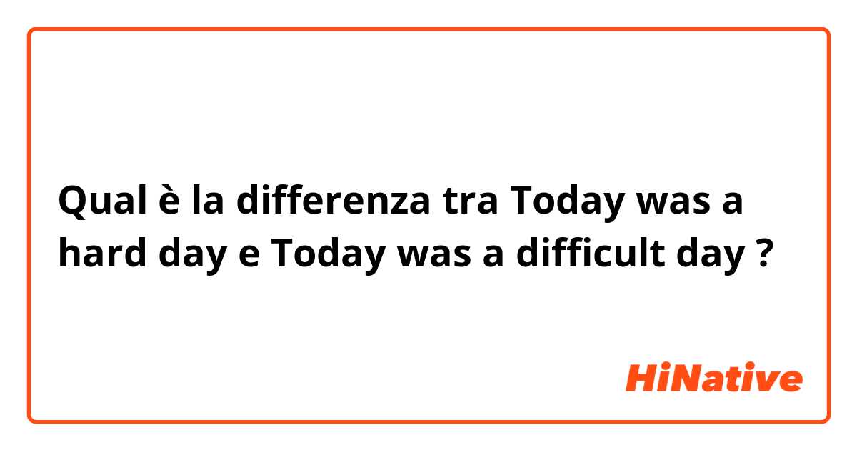 Qual è la differenza tra  Today was a hard day e Today was a difficult day ?