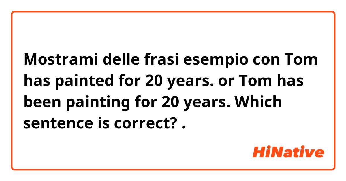 Mostrami delle frasi esempio con Tom has painted for 20 years.
or
Tom has been painting for 20 years.

Which sentence is correct? .