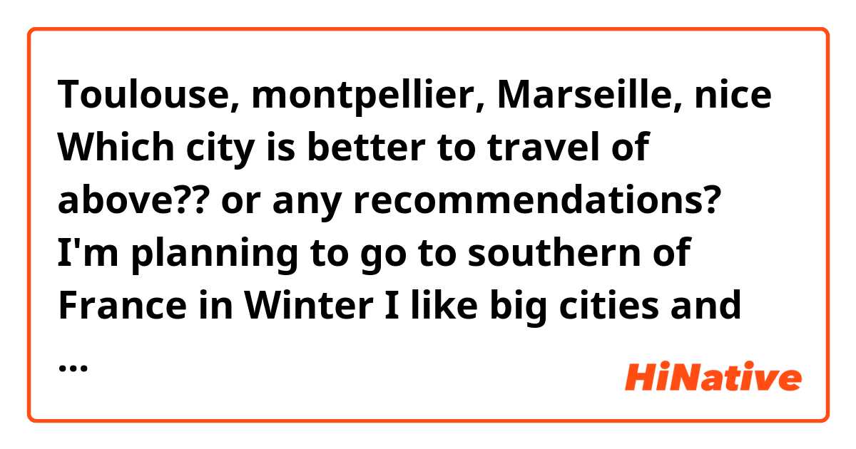 Toulouse, montpellier, Marseille, nice

Which city is better to travel of above?? or any recommendations?
I'm planning to go to southern of France in Winter

I like big cities and historical sites and museums and gallaries