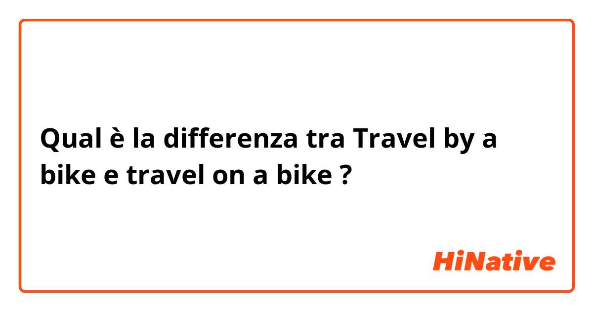 Qual è la differenza tra  Travel by a bike e travel on a bike ?