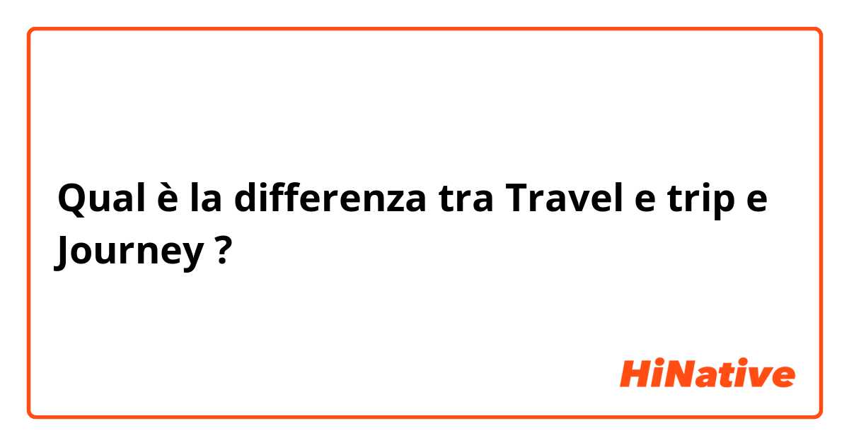 Qual è la differenza tra  Travel e trip e Journey ?