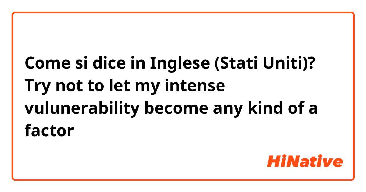 Come si dice in Inglese (Stati Uniti)? Try not to let my intense vulunerability become any kind of a factor