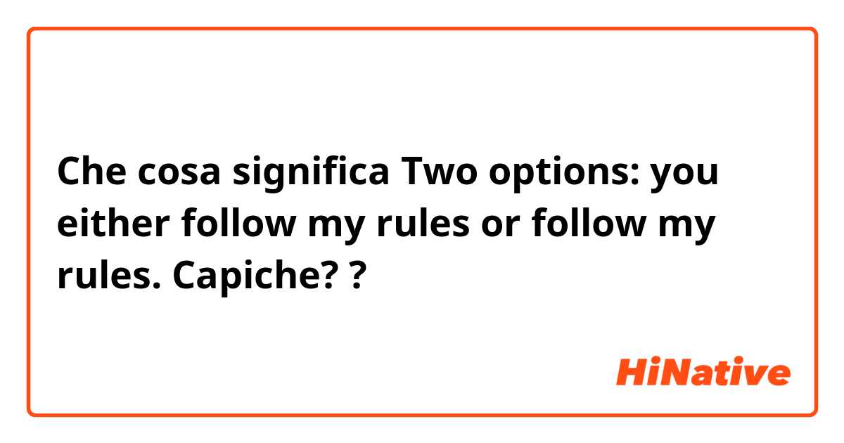 Che cosa significa Two options: you either follow my rules or follow my rules. Capiche??