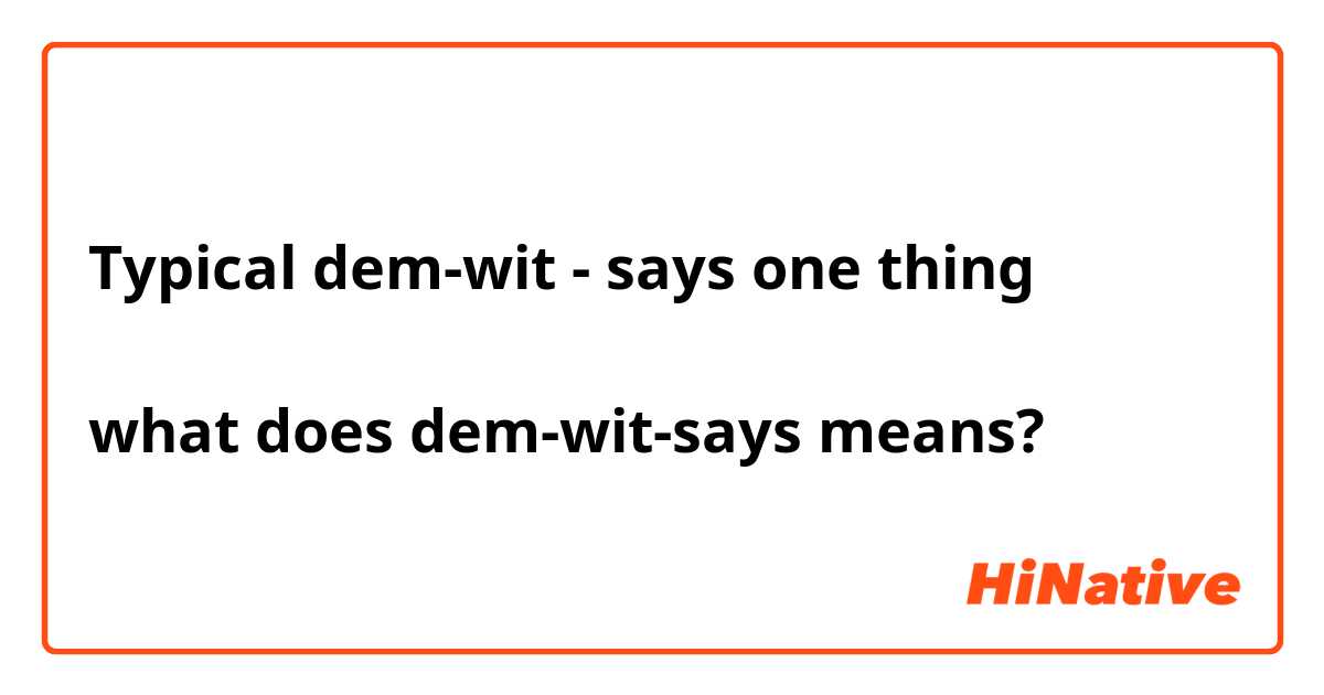Typical dem-wit - says one thing 
↑
what does dem-wit-says means?