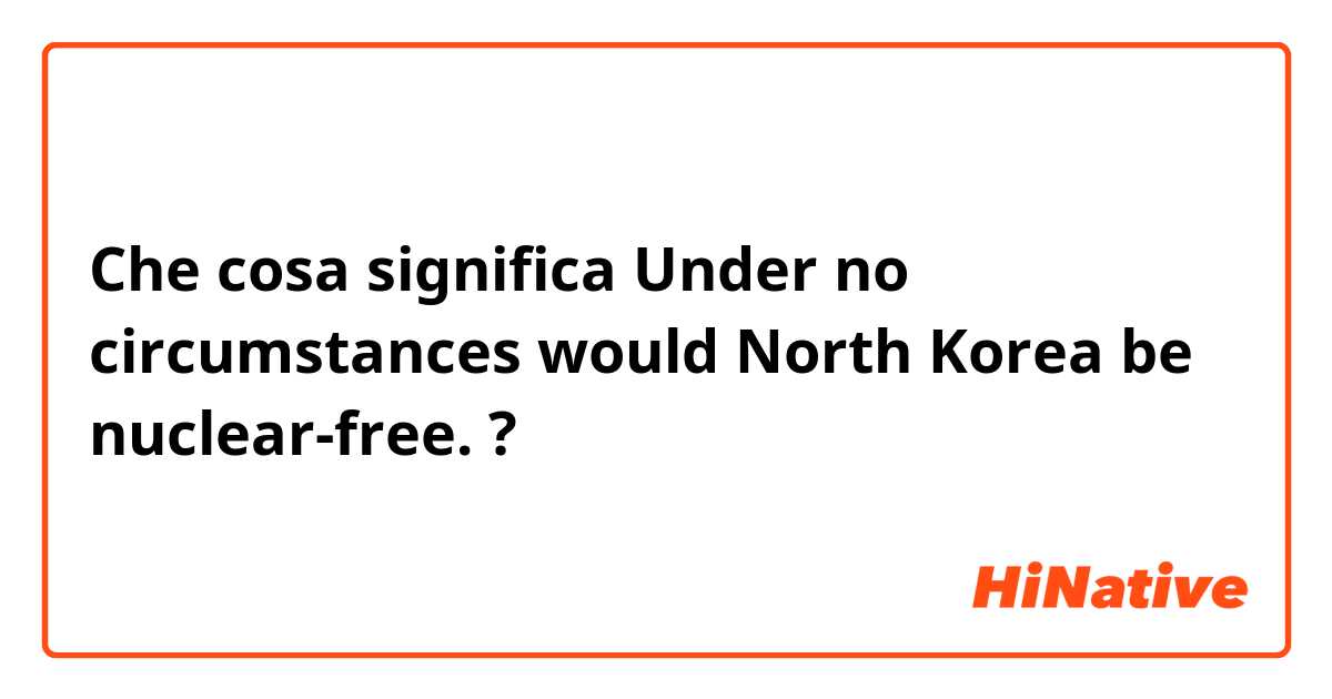 Che cosa significa Under no circumstances would North Korea be nuclear-free.?