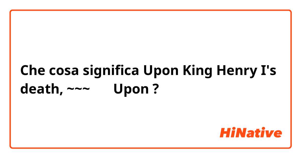 Che cosa significa Upon King Henry I's death, ~~~ 에서 Upon?