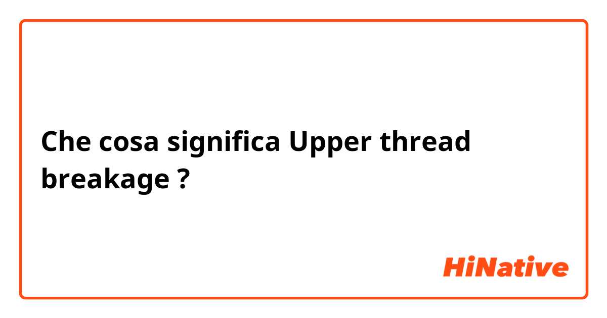 Che cosa significa Upper thread breakage?