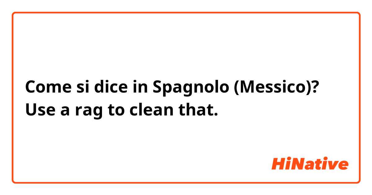 Come si dice in Spagnolo (Messico)? Use a rag to clean that.